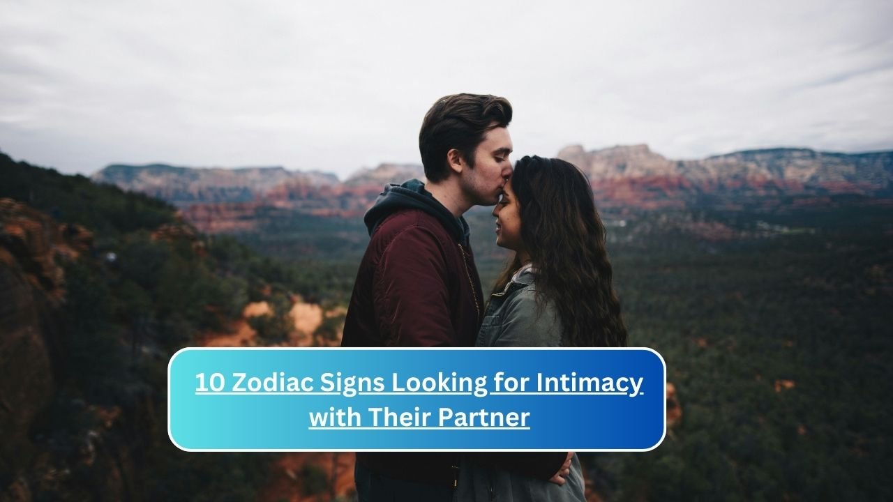 10 Zodiac Signs Looking for Intimacy with Their Partner